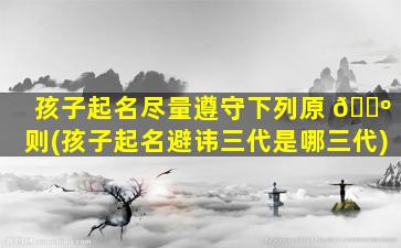孩子起名尽量遵守下列原 🐺 则(孩子起名避讳三代是哪三代)
